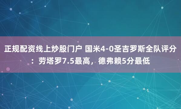 正规配资线上炒股门户 国米4-0圣吉罗斯全队评分：劳塔罗7.5最高，德弗赖5分最低