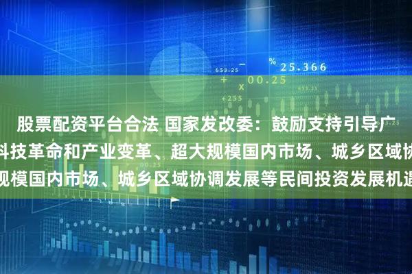 股票配资平台合法 国家发改委：鼓励支持引导广大民营企业把握新一轮科技革命和产业变革、超大规模国内市场、城乡区域协调发展等民间投资发展机遇
