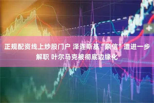 正规配资线上炒股门户 泽连斯基“亲信”遭进一步解职 叶尔马克被彻底边缘化