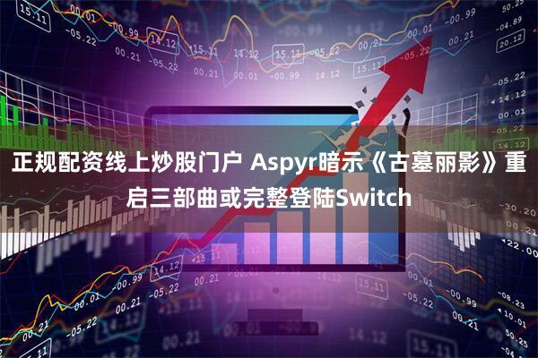 正规配资线上炒股门户 Aspyr暗示《古墓丽影》重启三部曲或完整登陆Switch